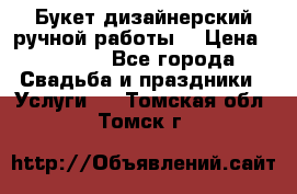 Букет дизайнерский ручной работы. › Цена ­ 5 000 - Все города Свадьба и праздники » Услуги   . Томская обл.,Томск г.